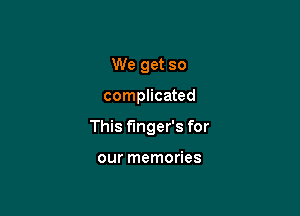 We get so

complicated

This finger's for

our memories