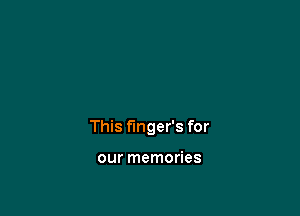 This f'mger's for

our memories