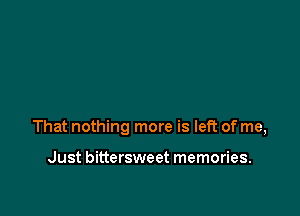 That nothing more is left of me,

Just bittersweet memories.