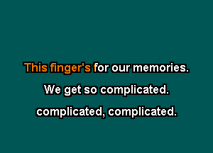 This fmger's for our memories.

We get so complicated.

complicated, complicated.