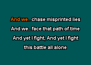 And we.. chase misprinted lies

And we.. face that path oftime

And yet I fight, And yet I fight

this battle all alone