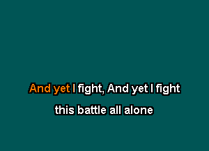 And yet I fight, And yet I fight

this battle all alone