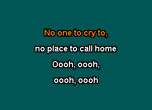 No one to cry to,

no place to call home
Oooh, oooh,

oooh, oooh