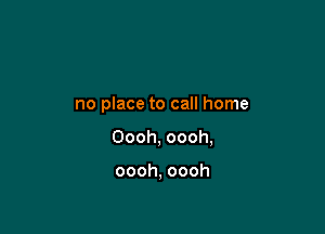 no place to call home

Oooh, oooh,

oooh, oooh