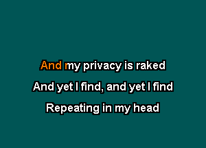 And my privacy is raked

And yet I fmd, and yet I find

Repeating in my head