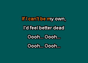 lfl can't be my own,

I'd feel better dead
Oooh... Oooh...
Oooh... Oooh...