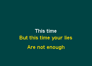 This time

But this time your lies

Are not enough