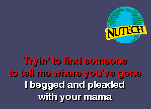 I begged and pleaded
with your mama