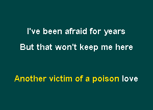 I've been afraid for years

But that won't keep me here

Another victim of a poison love