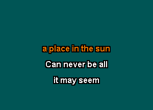 a place in the sun

Can never be all

it may seem