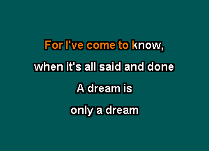 For I've come to know,

when it's all said and done
A dream is

only a dream