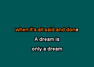 when it's all said and done

A dream is

only a dream