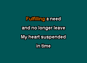 Fulfilling a need

and no longer leave

My heart suspended

in time