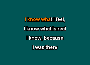 I know what I feel,

I know what is real

I know, because

I was there