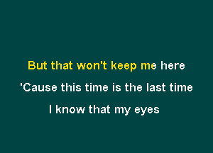 But that won't keep me here

'Cause this time is the last time

I know that my eyes