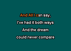 And All I can say,

I've had it both ways

And the dream

could never compare