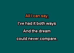 All I can say,

I've had it both ways

And the dream

could never compare.