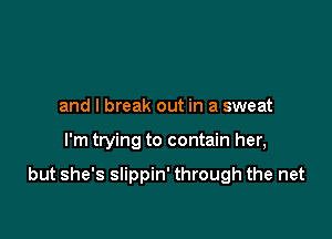 and I break out in a sweat

I'm trying to contain her,

but she's slippin' through the net