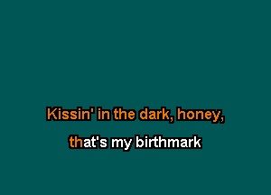 Kissin' in the dark, honey,

that's my birthmark