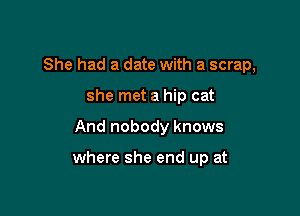 She had a date with a scrap,
she met a hip cat

And nobody knows

where she end up at