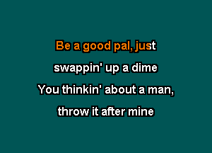 Be a good pal,just

swappin' up a dime

You thinkin' about a man,

throw it after mine