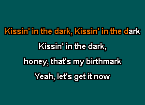 Kissin' in the dark, Kissin' in the dark

Kissin' in the dark,

honey, that's my birthmark

Yeah, let's get it now