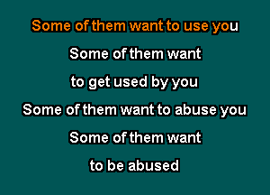 Some of them want to use you
Some of them want

to get used by you

Some ofthem want to abuse you

Some ofthem want

to be abused