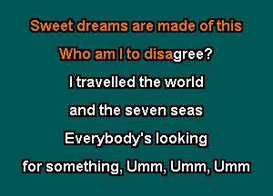 Sweet dreams are made ofthis
Who am I to disagree?
ltravelled the world
and the seven seas
Everybody's looking

for something, Umm, Umm, Umm