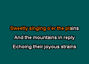Sweetly singing o'er the plains

And the mountains in reply

Echoing theirjoyous strains