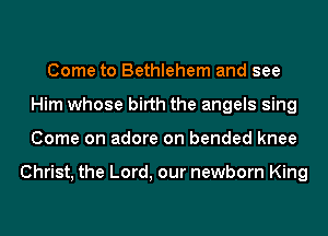 Come to Bethlehem and see
Him whose birth the angels sing
Come on adore on bended knee

Christ, the Lord, our newborn King