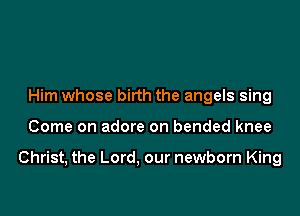 Him whose birth the angels sing

Come on adore on bended knee

Christ, the Lord, our newborn King