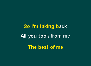 So I'm taking back

All you took from me

The best of me