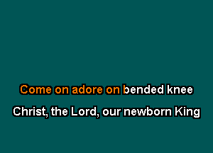 Come on adore on bended knee

Christ, the Lord, our newborn King