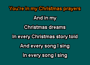 You're in my Christmas prayers
And in my

Christmas dreams

In every Christmas story told

And every song I sing

In every song I sing