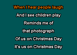 When I hear people laugh
And I see children play
Reminds me of
that photograph

0f us on Christmas Day

It's us on Christmas Day