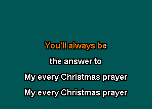 You'll always be

the answer to

My every Christmas prayer

My every Christmas prayer