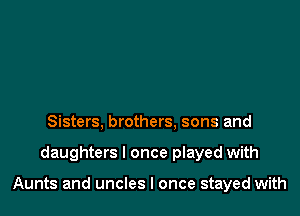 Sisters, brothers. sons and

daughters I once played with

Aunts and uncles I once stayed with