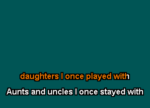 daughters I once played with

Aunts and uncles I once stayed with