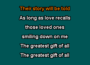 Their story will be told
As long as love recalls
those loved ones
smiling down on me

The greatest gift of all

The greatest gift of all