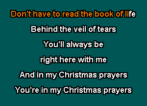 Don't have to read the book of life
Behind the veil of tears
You'll always be
right here with me
And in my Christmas prayers

You're in my Christmas prayers