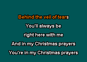 Behind the veil oftears
You'll always be
right here with me

And in my Christmas prayers

You're in my Christmas prayers