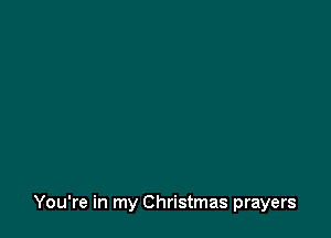 You're in my Christmas prayers