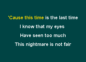 'Cause this time is the last time

I know that my eyes

Have seen too much

This nightmare is not fair