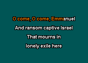 0 come, 0 come, Emmanuel

And ransom captive Israel

That mourns in

lonely exile here