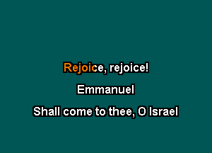 Rejoice, rejoice!

Emmanuel

Shall come to thee, 0 Israel