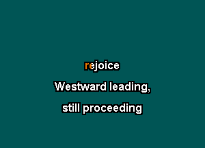 rejoice

Westward leading,

still proceeding