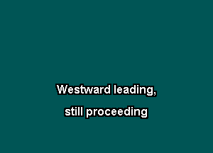Westward leading,

still proceeding