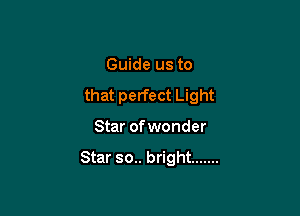 Guide us to
that perfect Light

Star ofwonder

Star so.. bright .......