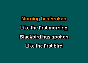 Morning has broken

Like the first morning

Blackbird has spoken
Like the first bird