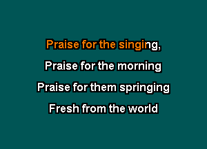 Praise for the singing,

Praise for the morning

Praise for them springing

Fresh from the world